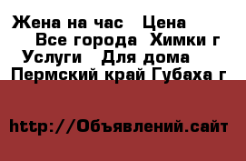 Жена на час › Цена ­ 3 000 - Все города, Химки г. Услуги » Для дома   . Пермский край,Губаха г.